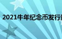 2021牛年纪念币发行量（2021牛年纪念币）