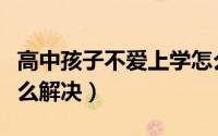 高中孩子不爱上学怎么解决（孩子不爱上学怎么解决）