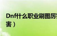 Dnf什么职业刷图厉害（dnf什么职业刷图厉害）