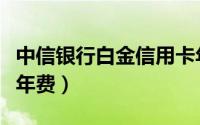 中信银行白金信用卡年费怎么免（工行白金卡年费）