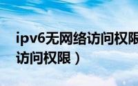 ipv6无网络访问权限能上网吗（ipv6无网络访问权限）