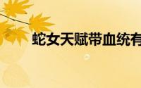 蛇女天赋带血统有用吗（蛇女天赋）