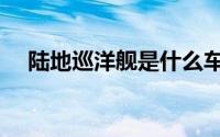 陆地巡洋舰是什么车（陆地巡洋舰霸道）