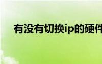 有没有切换ip的硬件（ip切换器哪个好）