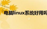 电脑linux系统好用吗（linux系统好用吗）