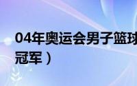 04年奥运会男子篮球冠军（04年奥运会男篮冠军）
