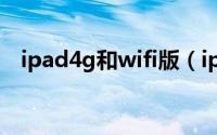 ipad4g和wifi版（ipad4g和wifi的区别）