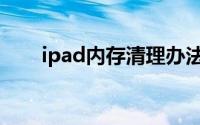 ipad内存清理办法（ipad内存清理）