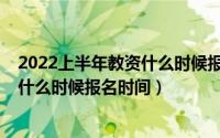 2022上半年教资什么时候报名时间面试（2022上半年教资什么时候报名时间）