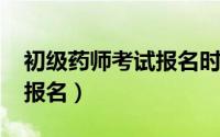 初级药师考试报名时间2023（初级药师考试报名）