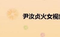 尹汝贞火女视频（火女视频）