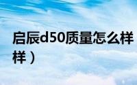 启辰d50质量怎么样（东风日产启辰d50怎么样）