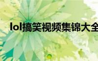 lol搞笑视频集锦大全（lol搞笑视频集锦）