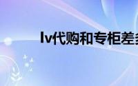 lv代购和专柜差多少钱（lv代购）