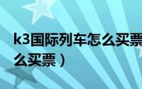 k3国际列车怎么买票 多少钱（k3国际列车怎么买票）