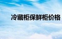 冷藏柜保鲜柜价格（立式保鲜柜价格）