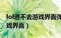 lol进不去游戏界面弹出一个框（lol进不去游戏界面）