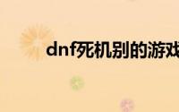 dnf死机别的游戏没事（dnf死机）