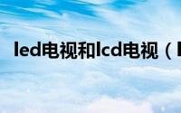 led电视和lcd电视（led和lcd电视哪个好）