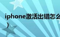 iphone激活出错怎么解决（iphone激活出错）