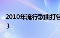 2010年流行歌曲打包下载（2010年流行歌曲）