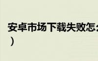 安卓市场下载失败怎么办（安卓市场下载失败）