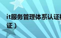 it服务管理体系认证机构（it服务管理体系认证）