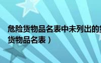 危险货物品名表中未列出的货物均可按普通货物运输（危险货物品名表）