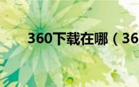 360下载在哪（360下载器怎么打开）