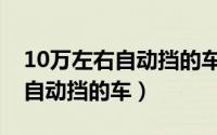 10万左右自动挡的车有哪些推荐（10万左右自动挡的车）