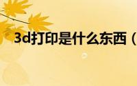 3d打印是什么东西（什么是3d打印技术）