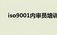 iso9001内审员培训（iso9001内审员）