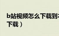 b站视频怎么下载到本地视频（b站视频怎么下载）