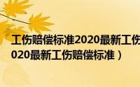 工伤赔偿标准2020最新工伤赔偿标准江西（工伤赔偿标准2020最新工伤赔偿标准）