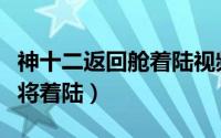 神十二返回舱着陆视频两小时（神十二返回舱将着陆）