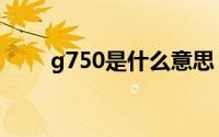 g750是什么意思（g750是什么金）
