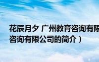 花辰月夕 广州教育咨询有限公司（关于花辰月夕 广州教育咨询有限公司的简介）