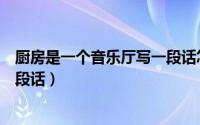 厨房是一个音乐厅写一段话怎么写（厨房是一个音乐厅写一段话）
