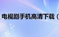 电视剧手机高清下载（电视剧手机全集下载）