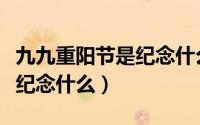 九九重阳节是纪念什么的节日（九九重阳节是纪念什么）