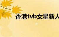 香港tvb女星新人（香港tvb女星）
