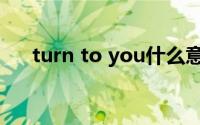 turn to you什么意思（turn to you）