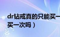 dr钻戒真的只能买一次吗（dr钻戒真的只能买一次吗）