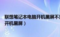 联想笔记本电脑开机黑屏不显示任何东西（联想笔记本电脑开机黑屏）