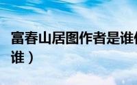 富春山居图作者是谁作品（富春山居图作者是谁）