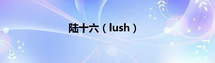 陆十六（lush）