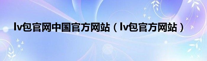 lv包官网中国官方网站（lv包官方网站）