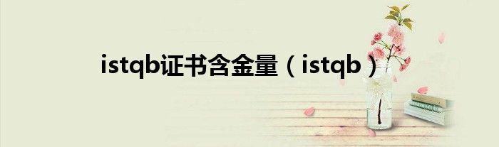 istqb证书含金量（istqb）