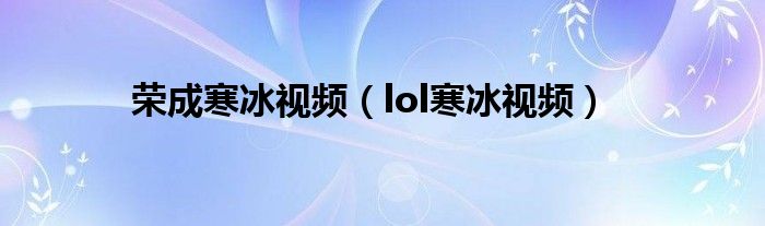 荣成寒冰视频（lol寒冰视频）