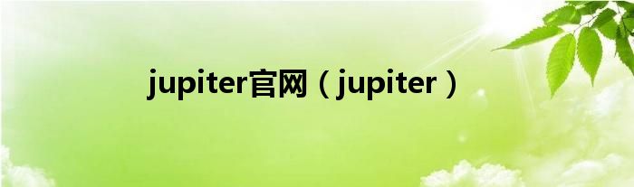 jupiter官网（jupiter）